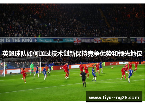 英超球队如何通过技术创新保持竞争优势和领先地位 英超球队如何通过技术创新保持竞争优势和领先地位