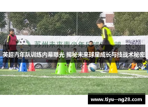 英超青年队训练内幕曝光 揭秘未来球星成长与技战术秘密 英超青年队训练内幕曝光 揭秘未来球星成长与技战术秘密