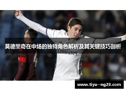 莫德里奇在中场的独特角色解析及其关键技巧剖析