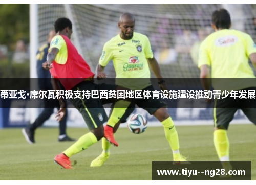 蒂亚戈·席尔瓦积极支持巴西贫困地区体育设施建设推动青少年发展