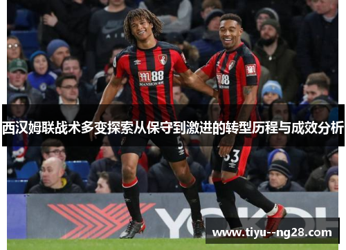 西汉姆联战术多变探索从保守到激进的转型历程与成效分析 西汉姆联战术多变探索从保守到激进的转型历程与成效分析