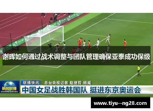 谢晖如何通过战术调整与团队管理确保亚泰成功保级 谢晖如何通过战术调整与团队管理确保亚泰成功保级