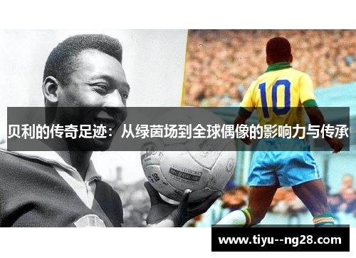 贝利的传奇足迹:从绿茵场到全球偶像的影响力与传承 贝利的传奇足迹:从绿茵场到全球偶像的影响力与传承