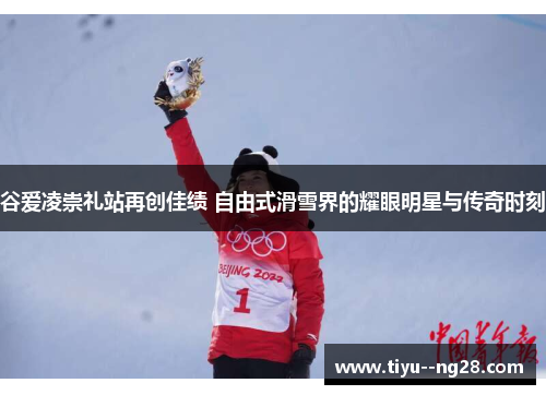 谷爱凌崇礼站再创佳绩 自由式滑雪界的耀眼明星与传奇时刻