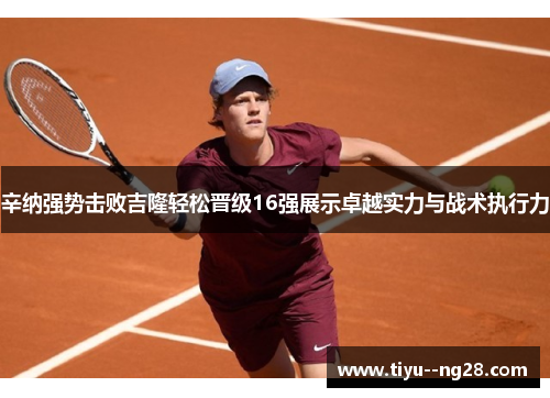 辛纳强势击败吉隆轻松晋级16强展示卓越实力与战术执行力 辛纳强势击败吉隆轻松晋级16强展示卓越实力与战术执行力
