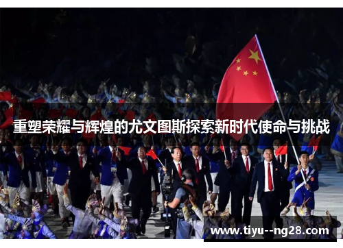 重塑荣耀与辉煌的尤文图斯探索新时代使命与挑战 重塑荣耀与辉煌的尤文图斯探索新时代使命与挑战