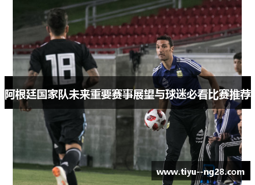 阿根廷国家队未来重要赛事展望与球迷必看比赛推荐 阿根廷国家队未来重要赛事展望与球迷必看比赛推荐