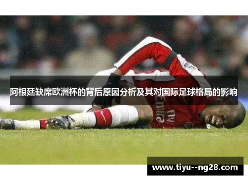 阿根廷缺席欧洲杯的背后原因分析及其对国际足球格局的影响