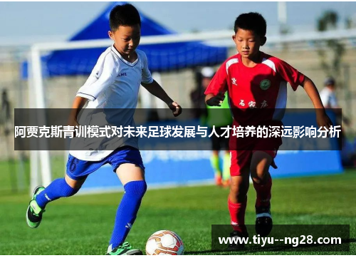 阿贾克斯青训模式对未来足球发展与人才培养的深远影响分析 阿贾克斯青训模式对未来足球发展与人才培养的深远影响分析