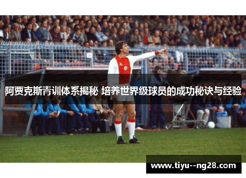 阿贾克斯青训体系揭秘 培养世界级球员的成功秘诀与经验