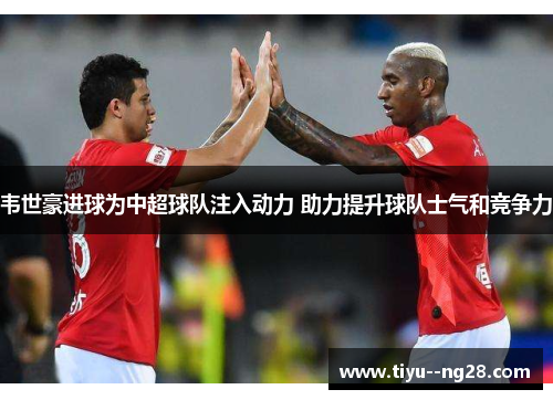 韦世豪进球为中超球队注入动力 助力提升球队士气和竞争力 韦世豪进球为中超球队注入动力 助力提升球队士气和竞争力