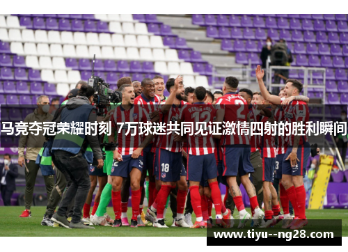 马竞夺冠荣耀时刻 7万球迷共同见证激情四射的胜利瞬间 马竞夺冠荣耀时刻 7万球迷共同见证激情四射的胜利瞬间