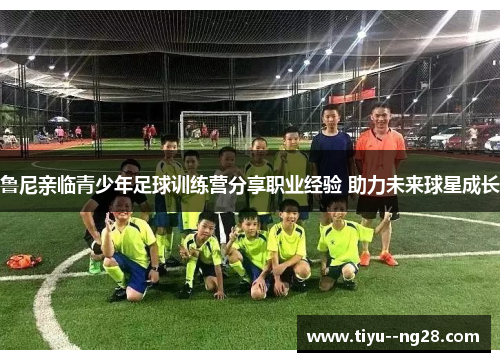 鲁尼亲临青少年足球训练营分享职业经验 助力未来球星成长