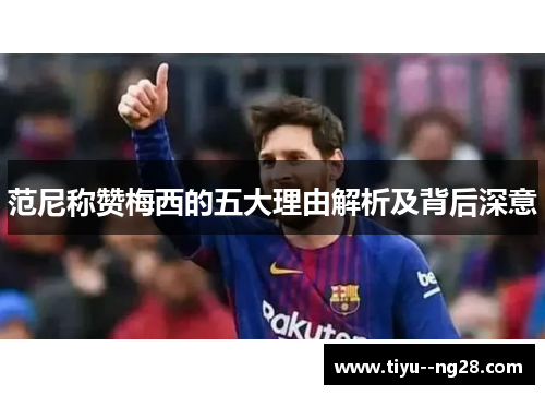 范尼称赞梅西的五大理由解析及背后深意 范尼称赞梅西的五大理由解析及背后深意