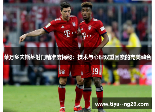 莱万多夫斯基射门精准度揭秘：技术与心理双重因素的完美融合