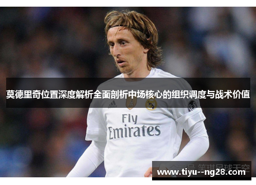 莫德里奇位置深度解析全面剖析中场核心的组织调度与战术价值