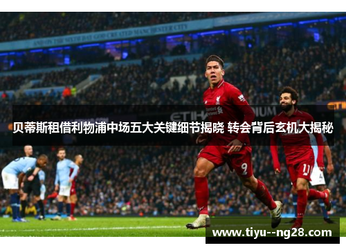 贝蒂斯租借利物浦中场五大关键细节揭晓 转会背后玄机大揭秘 贝蒂斯租借利物浦中场五大关键细节揭晓 转会背后玄机大揭秘