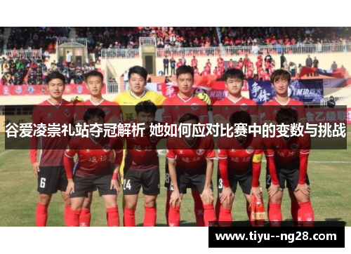 谷爱凌崇礼站夺冠解析 她如何应对比赛中的变数与挑战