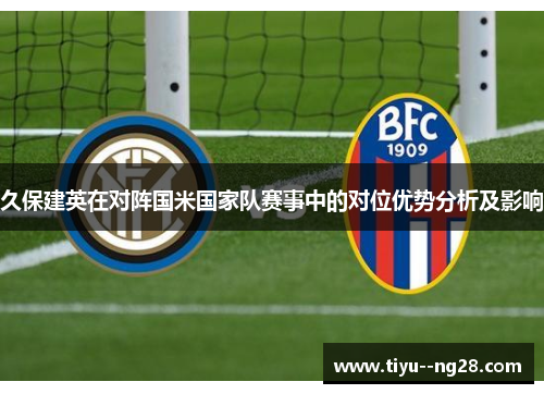 久保建英在对阵国米国家队赛事中的对位优势分析及影响