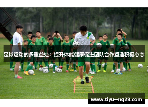 足球运动的多重益处:提升体能健康促进团队合作塑造积极心态 足球运动的多重益处:提升体能健康促进团队合作塑造积极心态