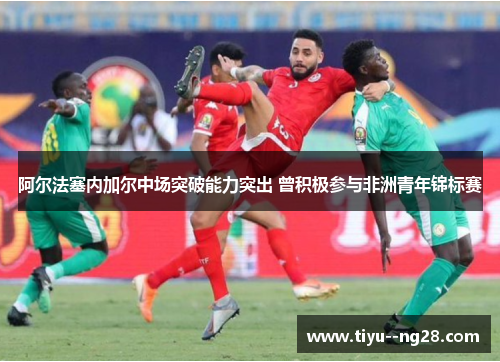 阿尔法塞内加尔中场突破能力突出 曾积极参与非洲青年锦标赛 阿尔法塞内加尔中场突破能力突出 曾积极参与非洲青年锦标赛