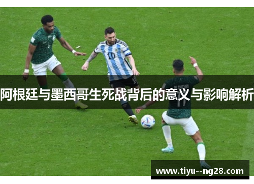 阿根廷与墨西哥生死战背后的意义与影响解析 阿根廷与墨西哥生死战背后的意义与影响解析