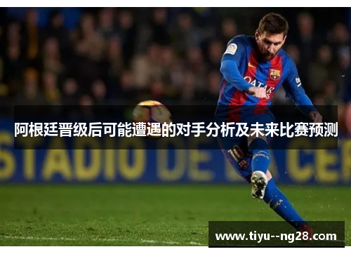 阿根廷晋级后可能遭遇的对手分析及未来比赛预测