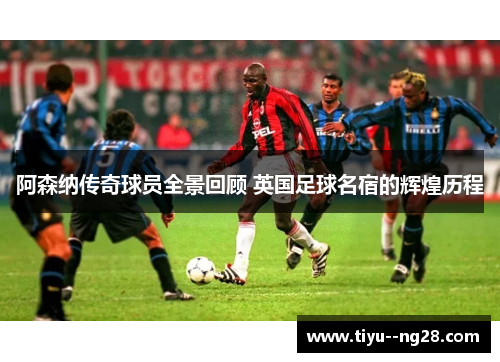 阿森纳传奇球员全景回顾 英国足球名宿的辉煌历程