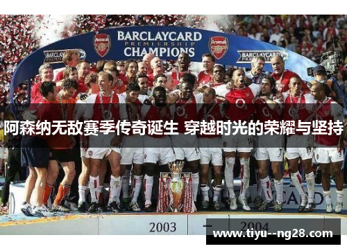 阿森纳无敌赛季传奇诞生 穿越时光的荣耀与坚持 阿森纳无敌赛季传奇诞生 穿越时光的荣耀与坚持