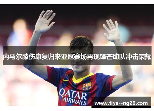 内马尔膝伤康复归来亚冠赛场再现锋芒助队冲击荣耀 内马尔膝伤康复归来亚冠赛场再现锋芒助队冲击荣耀