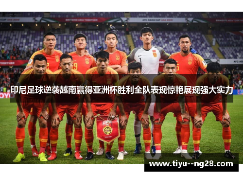 印尼足球逆袭越南赢得亚洲杯胜利全队表现惊艳展现强大实力