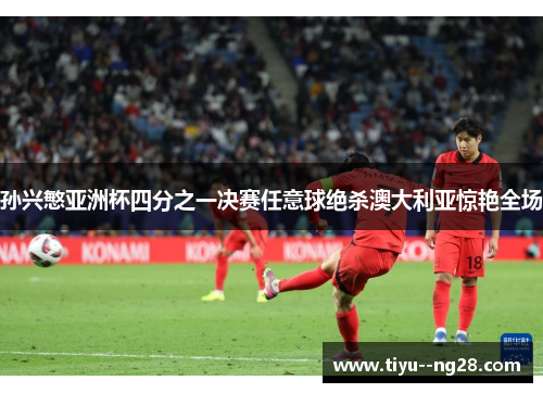 孙兴慜亚洲杯四分之一决赛任意球绝杀澳大利亚惊艳全场