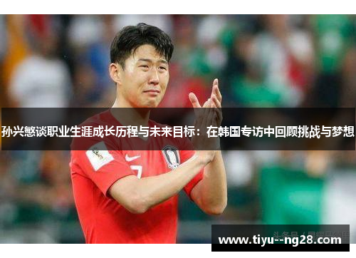 孙兴慜谈职业生涯成长历程与未来目标：在韩国专访中回顾挑战与梦想