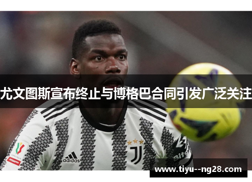 尤文图斯宣布终止与博格巴合同引发广泛关注