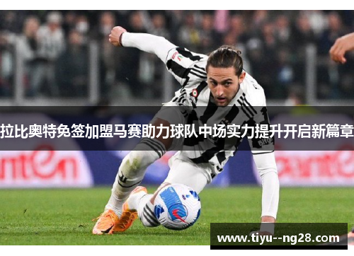 拉比奥特免签加盟马赛助力球队中场实力提升开启新篇章 拉比奥特免签加盟马赛助力球队中场实力提升开启新篇章