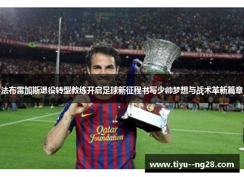 法布雷加斯退役转型教练开启足球新征程书写少帅梦想与战术革新篇章 法布雷加斯退役转型教练开启足球新征程书写少帅梦想与战术革新篇章