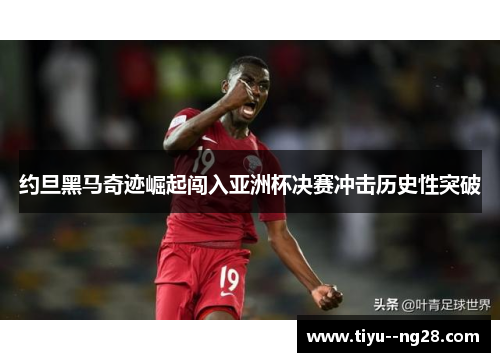 约旦黑马奇迹崛起闯入亚洲杯决赛冲击历史性突破