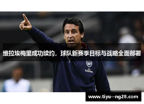 维拉埃梅里成功续约,球队新赛季目标与战略全面部署 维拉埃梅里成功续约,球队新赛季目标与战略全面部署