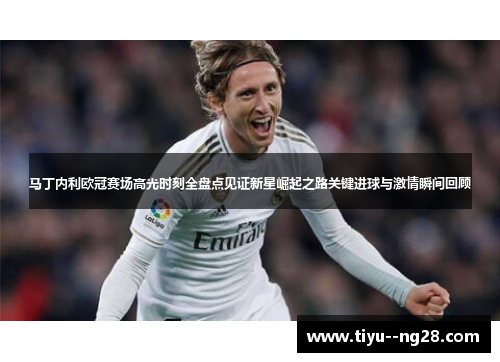 马丁内利欧冠赛场高光时刻全盘点见证新星崛起之路关键进球与激情瞬间回顾