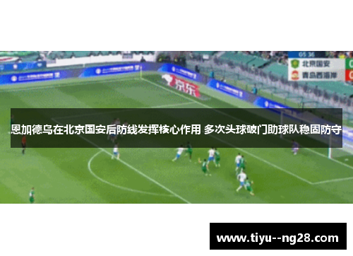 恩加德乌在北京国安后防线发挥核心作用 多次头球破门助球队稳固防守 恩加德乌在北京国安后防线发挥核心作用 多次头球破门助球队稳固防守