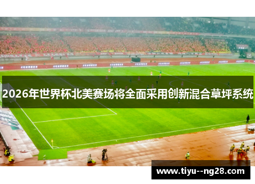 2026年世界杯北美赛场将全面采用创新混合草坪系统