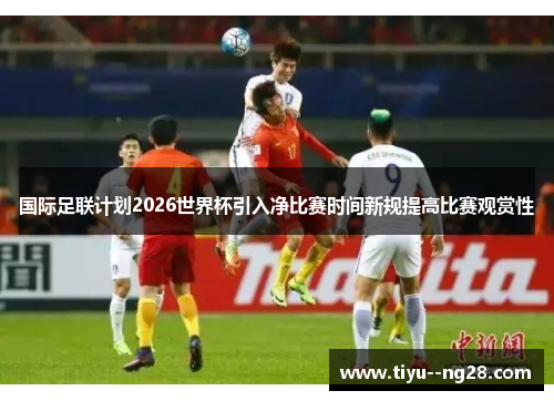 国际足联计划2026世界杯引入净比赛时间新规提高比赛观赏性