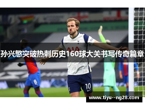 孙兴慜突破热刺历史160球大关书写传奇篇章