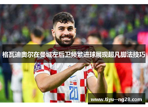 格瓦迪奥尔在曼城左后卫频繁进球展现超凡脚法技巧