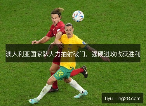 澳大利亚国家队大力抽射破门,强硬进攻收获胜利 澳大利亚国家队大力抽射破门,强硬进攻收获胜利