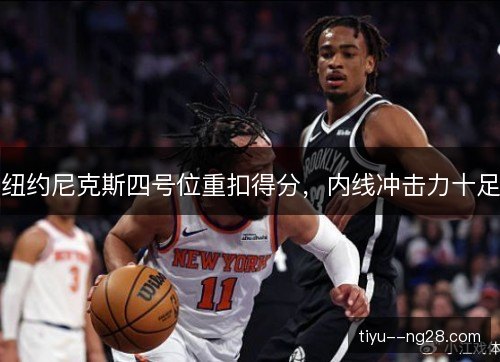 纽约尼克斯四号位重扣得分,内线冲击力十足 纽约尼克斯四号位重扣得分,内线冲击力十足